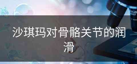 沙琪玛对骨骼关节的润滑(沙琪玛对骨骼关节的润滑有影响吗)
